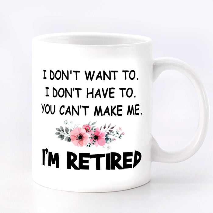 Funny Retirement Ceramic Mug I Don't Want To I Don't Have To You Can't Make Flower Print Me 11 15oz White Coffee Cup